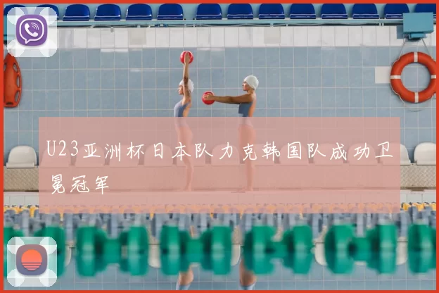 U23亚洲杯日本队力克韩国队成功卫冕冠军