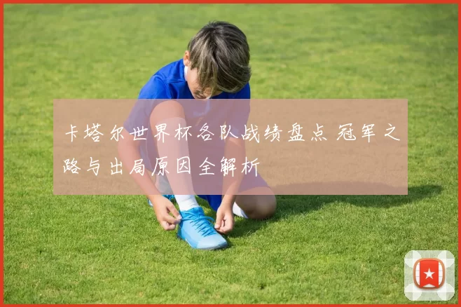 卡塔尔世界杯各队战绩盘点 冠军之路与出局原因全解析