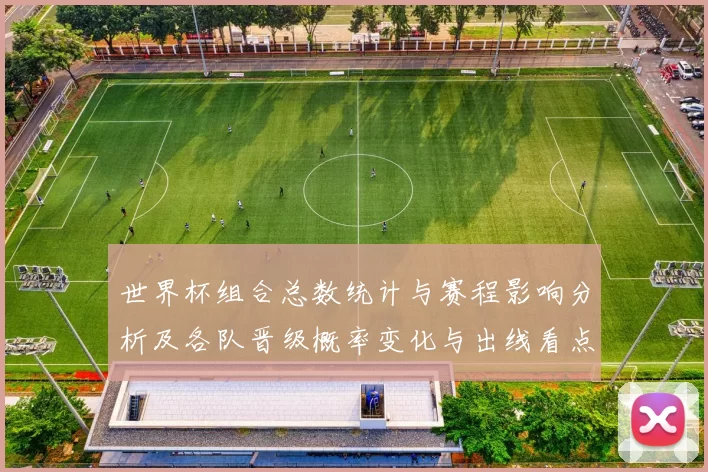 世界杯组合总数统计与赛程影响分析及各队晋级概率变化与出线看点