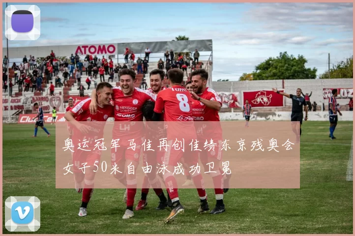 奥运冠军马佳再创佳绩东京残奥会女子50米自由泳成功卫冕