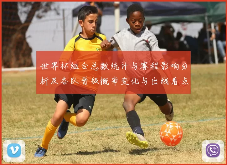 世界杯组合总数统计与赛程影响分析及各队晋级概率变化与出线看点