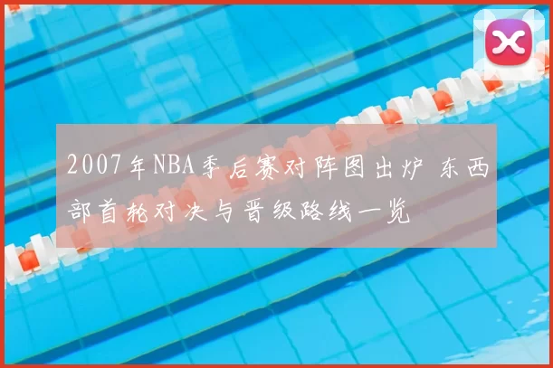 2007年NBA季后赛对阵图出炉 东西部首轮对决与晋级路线一览