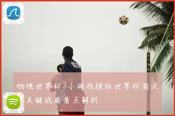 物理世界杯3小游戏模拟世界杯淘汰赛关键战局看点解析