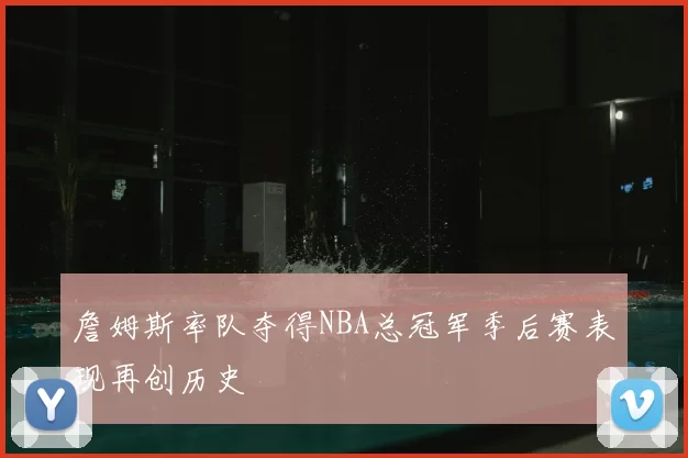 詹姆斯率队夺得NBA总冠军季后赛表现再创历史