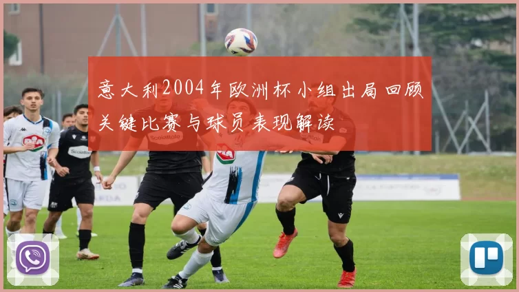 意大利2004年欧洲杯小组出局回顾关键比赛与球员表现解读