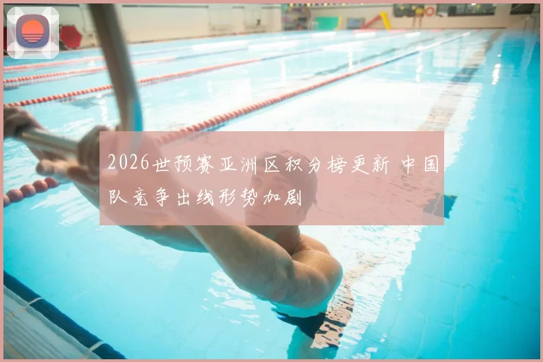 2026世预赛亚洲区积分榜更新 中国队竞争出线形势加剧