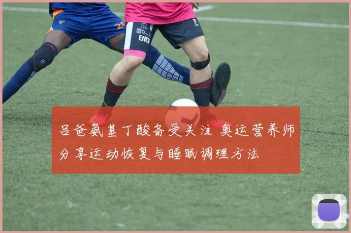 吕爸氨基丁酸备受关注 奥运营养师分享运动恢复与睡眠调理方法