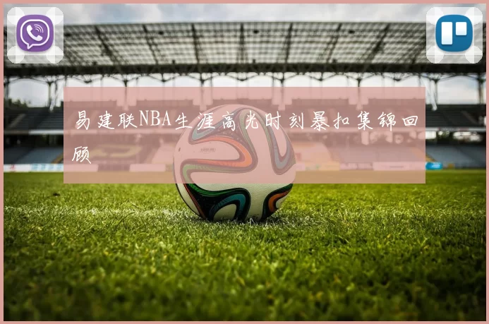 易建联NBA生涯高光时刻暴扣集锦回顾