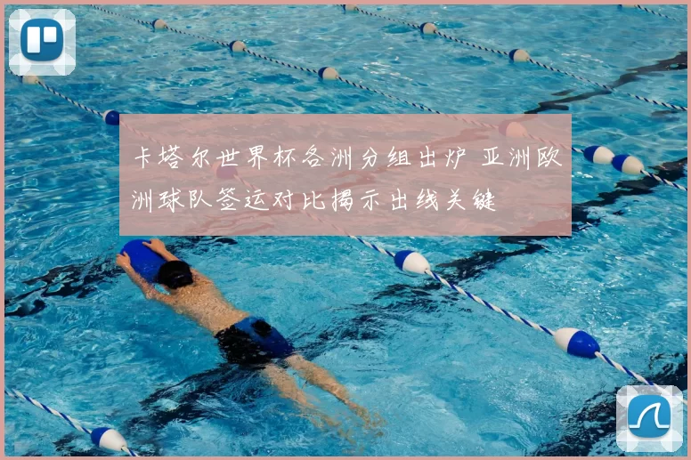 卡塔尔世界杯各洲分组出炉 亚洲欧洲球队签运对比揭示出线关键