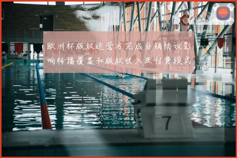 欧洲杯版权运营方完成分销协议影响转播覆盖和版权收入及付费模式