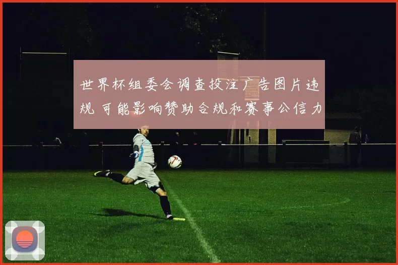 世界杯组委会调查投注广告图片违规 可能影响赞助合规和赛事公信力