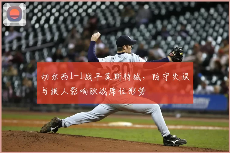 切尔西1-1战平莱斯特城，防守失误与换人影响欧战席位形势