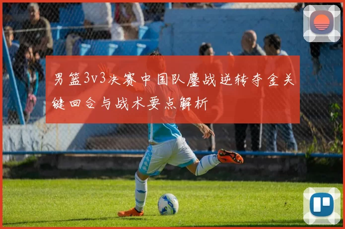 男篮3v3决赛中国队鏖战逆转夺金关键回合与战术要点解析