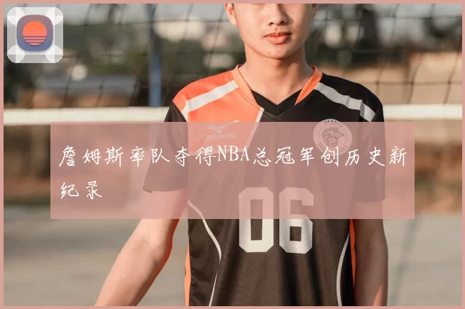 詹姆斯率队夺得NBA总冠军创历史新纪录