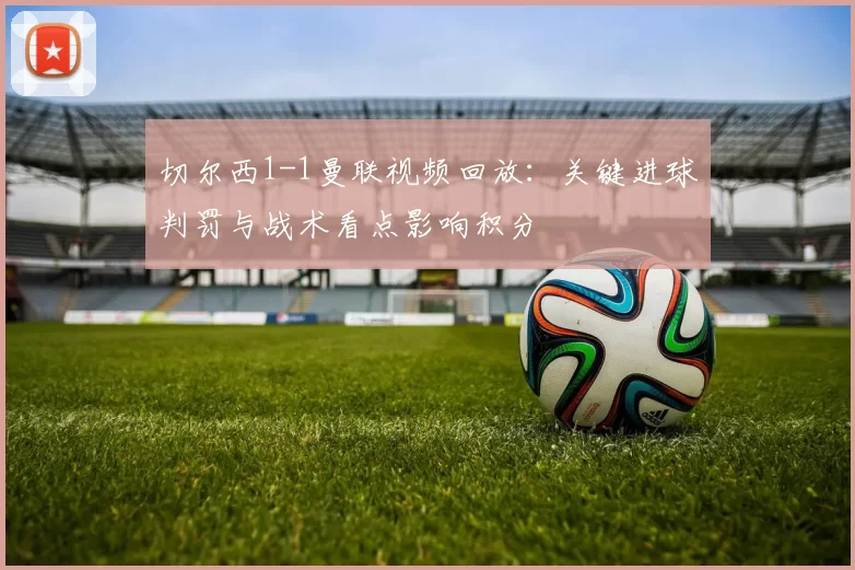 切尔西1-1曼联视频回放：关键进球判罚与战术看点影响积分