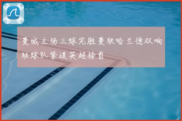 曼城主场三球完胜曼联哈兰德双响助球队紧追英超榜首