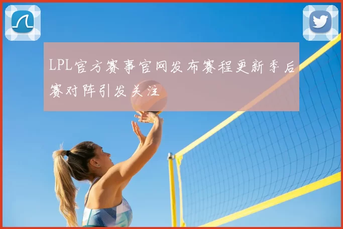 LPL官方赛事官网发布赛程更新季后赛对阵引发关注