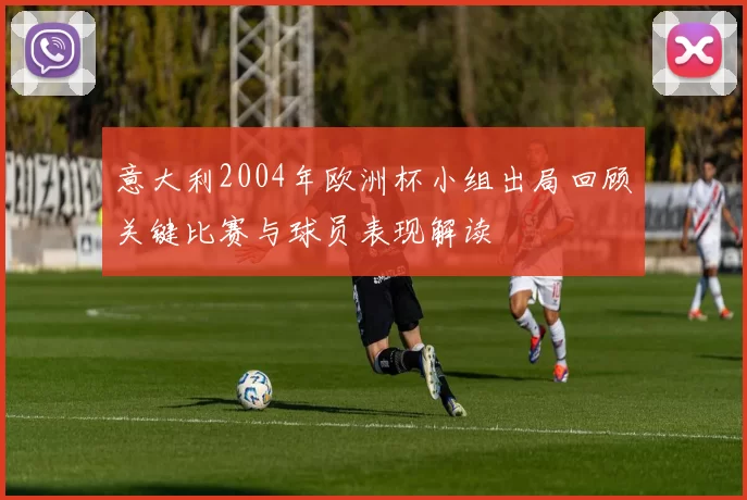 意大利2004年欧洲杯小组出局回顾关键比赛与球员表现解读