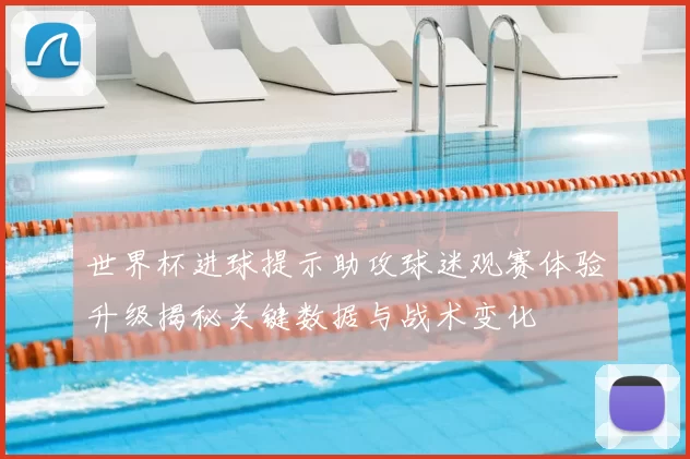 世界杯进球提示助攻球迷观赛体验升级揭秘关键数据与战术变化