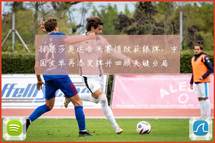 孙颖莎奥运会决赛惜败获银牌，中国女单再添奖牌并回顾关键分局