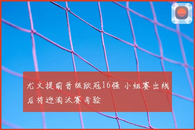 尤文提前晋级欧冠16强 小组赛出线后将迎淘汰赛考验