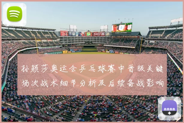 孙颖莎奥运会乒乓球赛中晋级关键场次战术细节分析及后续备战影响