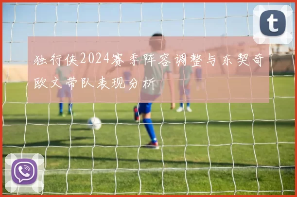 独行侠2024赛季阵容调整与东契奇欧文带队表现分析