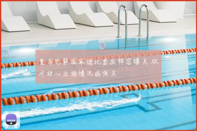 皇马巴萨国家德比首发阵容曝光 双方核心出场情况成焦点