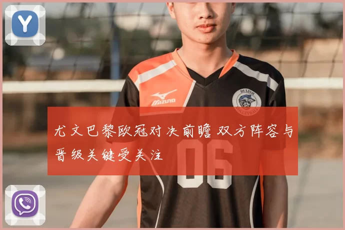 尤文巴黎欧冠对决前瞻 双方阵容与晋级关键受关注