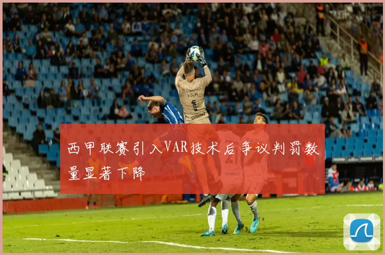 西甲联赛引入VAR技术后争议判罚数量显著下降