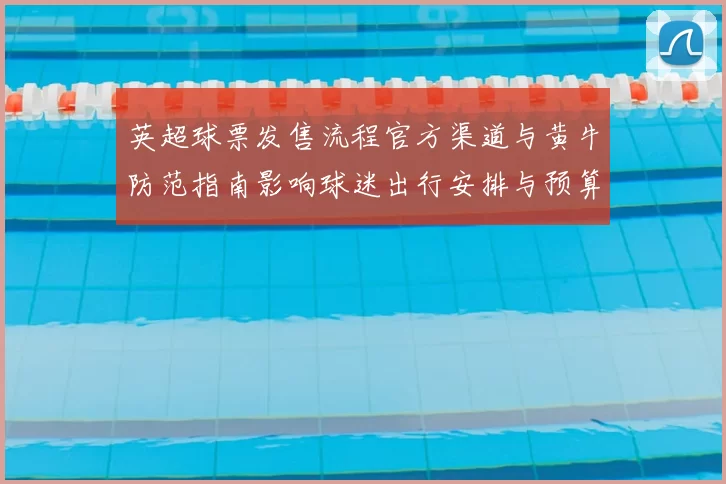 英超球票发售流程官方渠道与黄牛防范指南影响球迷出行安排与预算