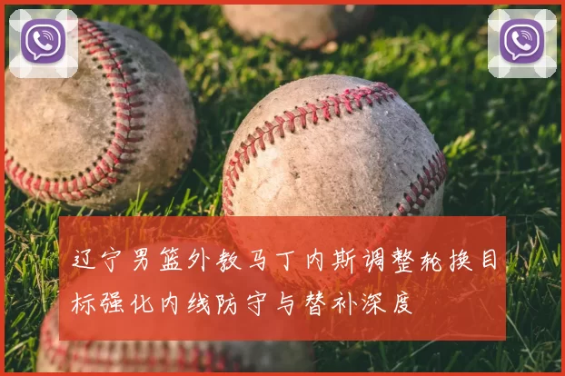 辽宁男篮外教马丁内斯调整轮换目标强化内线防守与替补深度