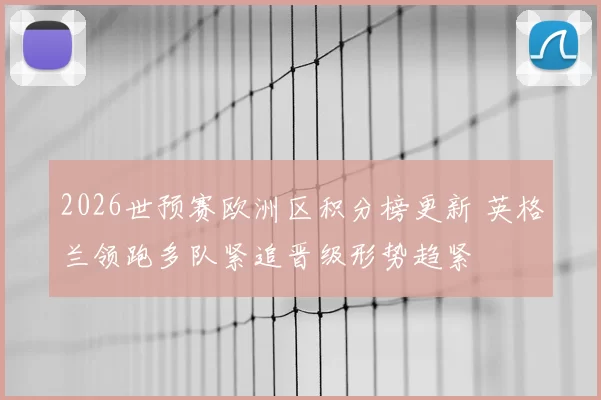 2026世预赛欧洲区积分榜更新 英格兰领跑多队紧追晋级形势趋紧
