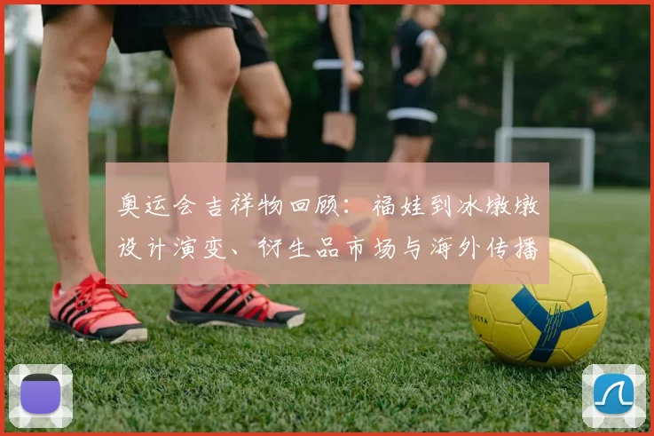 奥运会吉祥物回顾：福娃到冰墩墩设计演变、衍生品市场与海外传播态势