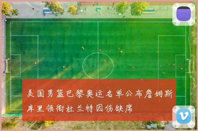 美国男篮巴黎奥运名单公布詹姆斯库里领衔杜兰特因伤缺席