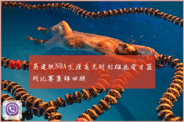 易建联NBA生涯高光时刻雄鹿奇才篮网比赛集锦回顾