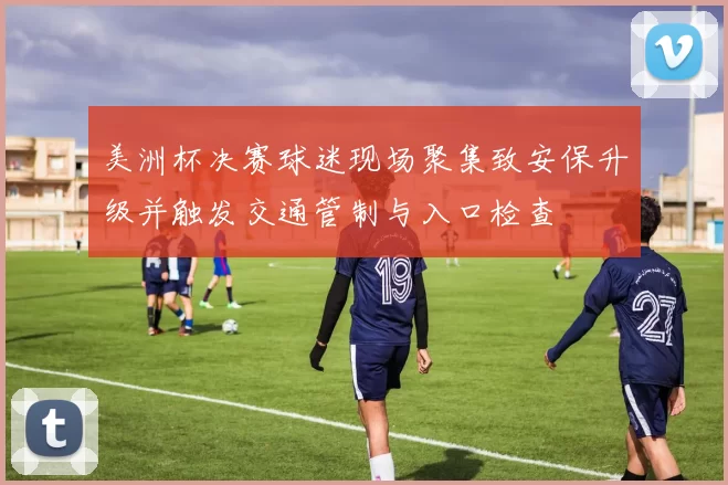 美洲杯决赛球迷现场聚集致安保升级并触发交通管制与入口检查