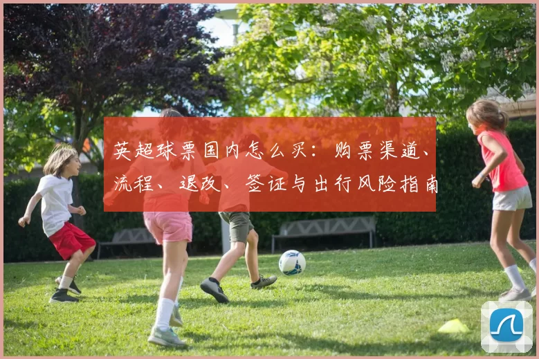 英超球票国内怎么买：购票渠道、流程、退改、签证与出行风险指南