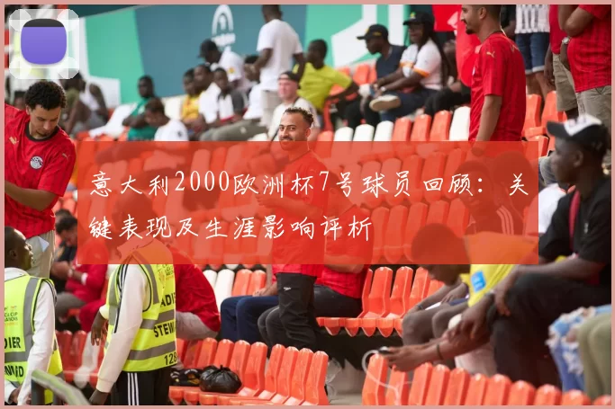 意大利2000欧洲杯7号球员回顾：关键表现及生涯影响评析