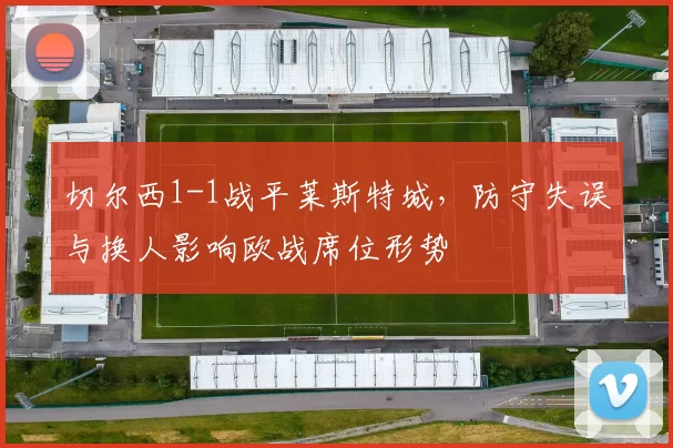 切尔西1-1战平莱斯特城，防守失误与换人影响欧战席位形势