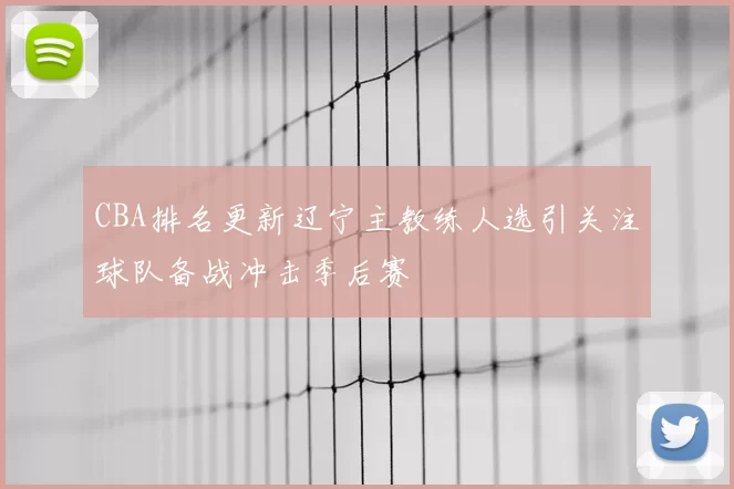 CBA排名更新辽宁主教练人选引关注球队备战冲击季后赛