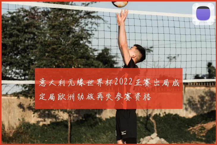 意大利无缘世界杯2022正赛出局成定局欧洲劲旅再失参赛资格