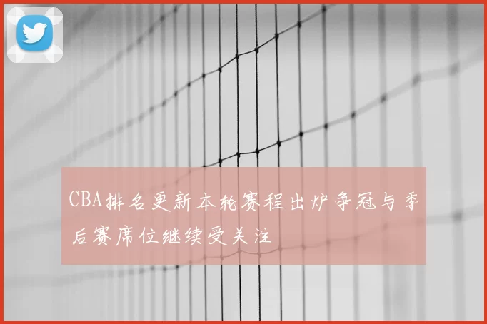 CBA排名更新本轮赛程出炉争冠与季后赛席位继续受关注