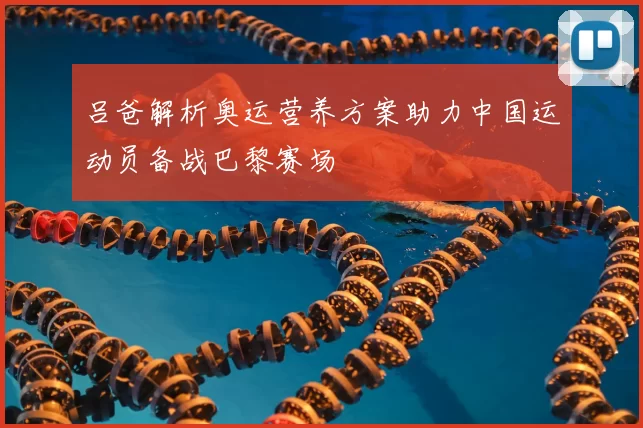吕爸解析奥运营养方案助力中国运动员备战巴黎赛场