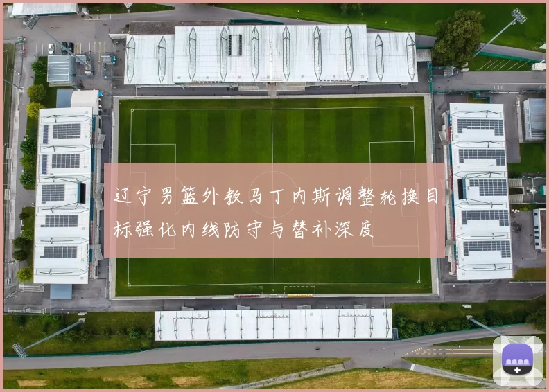 辽宁男篮外教马丁内斯调整轮换目标强化内线防守与替补深度