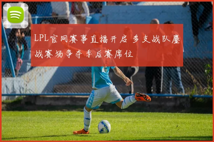 LPL官网赛事直播开启 多支战队鏖战赛场争夺季后赛席位