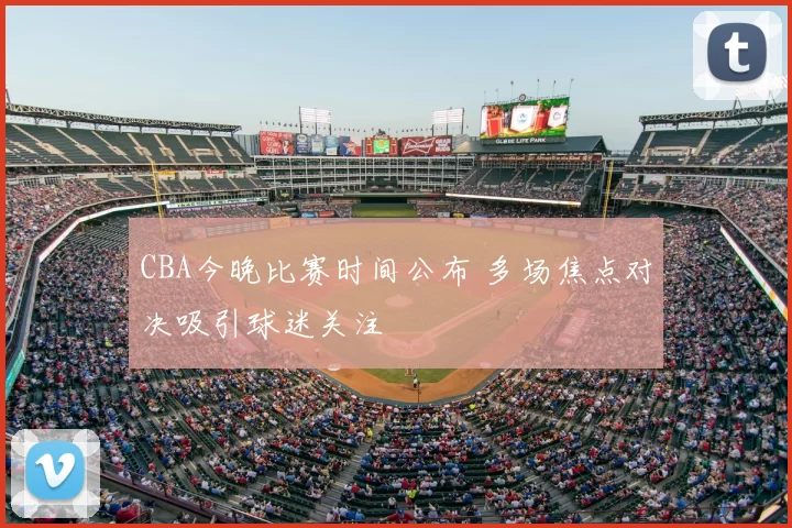 CBA今晚比赛时间公布 多场焦点对决吸引球迷关注