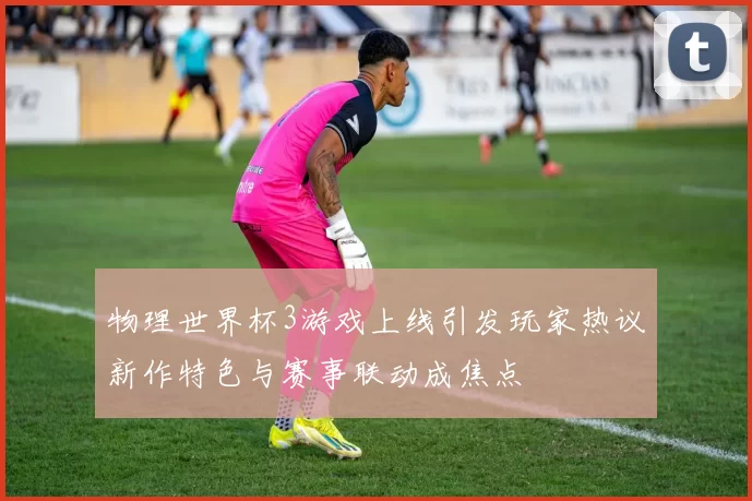 物理世界杯3游戏上线引发玩家热议新作特色与赛事联动成焦点