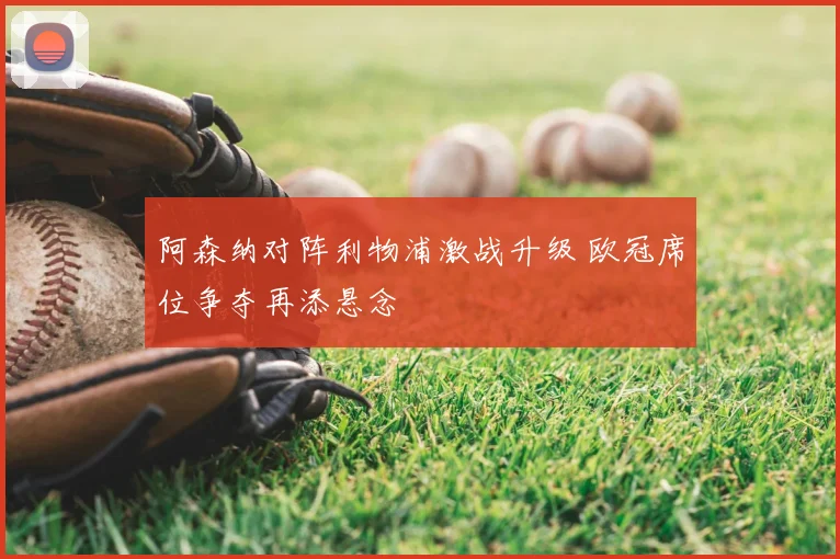 阿森纳对阵利物浦激战升级 欧冠席位争夺再添悬念