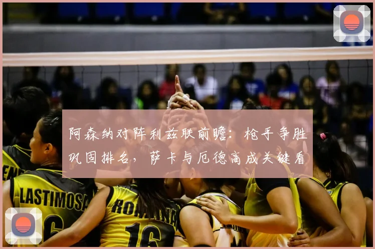 阿森纳对阵利兹联前瞻：枪手争胜巩固排名，萨卡与厄德高成关键看点